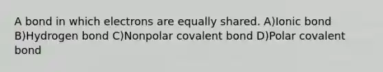 A bond in which electrons are equally shared. A)Ionic bond B)Hydrogen bond C)Nonpolar covalent bond D)Polar covalent bond