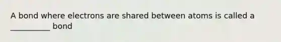 A bond where electrons are shared between atoms is called a __________ bond