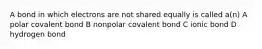 A bond in which electrons are not shared equally is called a(n) A polar covalent bond B nonpolar covalent bond C ionic bond D hydrogen bond