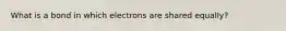 What is a bond in which electrons are shared equally?