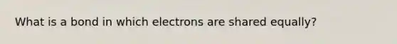 What is a bond in which electrons are shared equally?