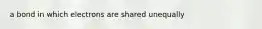 a bond in which electrons are shared unequally