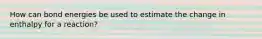 How can bond energies be used to estimate the change in enthalpy for a reaction?