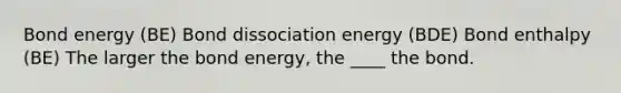 Bond energy (BE) Bond dissociation energy (BDE) Bond enthalpy (BE) The larger the bond energy, the ____ the bond.