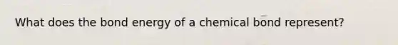 What does the bond energy of a chemical bond represent?