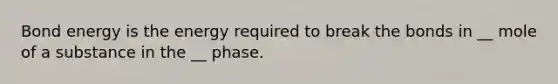 Bond energy is the energy required to break the bonds in __ mole of a substance in the __ phase.