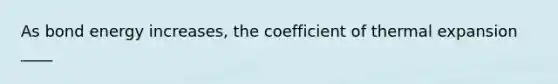 As bond energy increases, the coefficient of thermal expansion ____