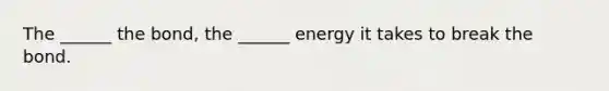 The ______ the bond, the ______ energy it takes to break the bond.