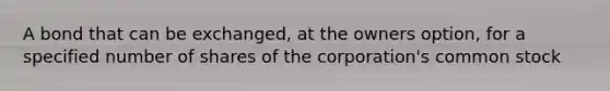 A bond that can be exchanged, at the owners option, for a specified number of shares of the corporation's common stock