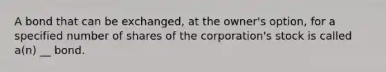 A bond that can be exchanged, at the owner's option, for a specified number of shares of the corporation's stock is called a(n) __ bond.