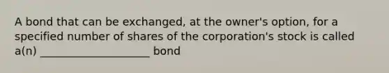 A bond that can be exchanged, at the owner's option, for a specified number of shares of the corporation's stock is called a(n) ____________________ bond