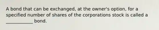 A bond that can be exchanged, at the owner's option, for a specified number of shares of the corporations stock is called a ____________ bond.