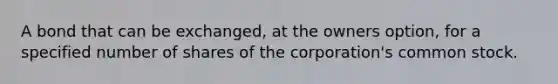 A bond that can be exchanged, at the owners option, for a specified number of shares of the corporation's common stock.