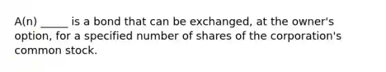 A(n) _____ is a bond that can be exchanged, at the owner's option, for a specified number of shares of the corporation's common stock.