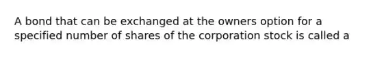 A bond that can be exchanged at the owners option for a specified number of shares of the corporation stock is called a