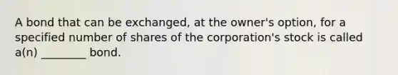 A bond that can be exchanged, at the owner's option, for a specified number of shares of the corporation's stock is called a(n) ________ bond.