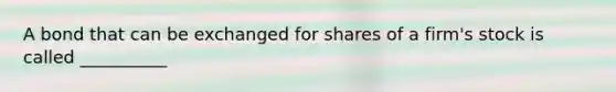 A bond that can be exchanged for shares of a firm's stock is called __________