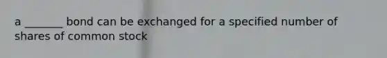 a _______ bond can be exchanged for a specified number of shares of common stock