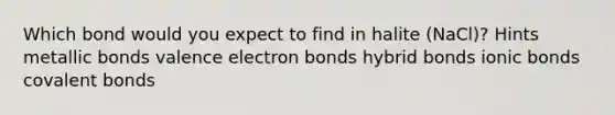 Which bond would you expect to find in halite (NaCl)? Hints metallic bonds valence electron bonds hybrid bonds ionic bonds covalent bonds