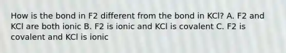 How is the bond in F2 different from the bond in KCl? A. F2 and KCl are both ionic B. F2 is ionic and KCl is covalent C. F2 is covalent and KCl is ionic