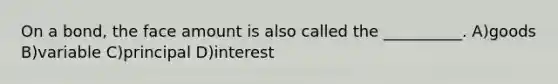 On a bond, the face amount is also called the __________. A)goods B)variable C)principal D)interest