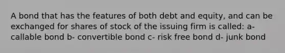 A bond that has the features of both debt and equity, and can be exchanged for shares of stock of the issuing firm is called: a- callable bond b- convertible bond c- risk free bond d- junk bond