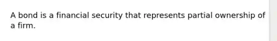 A bond is a financial security that represents partial ownership of a firm.