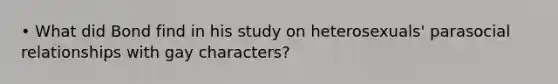 • What did Bond find in his study on heterosexuals' parasocial relationships with gay characters?