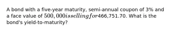 A bond with a five-year maturity, semi-annual coupon of 3% and a face value of 500,000 is selling for466,751.70. What is the bond's yield-to-maturity?