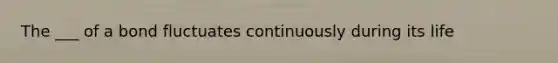 The ___ of a bond fluctuates continuously during its life