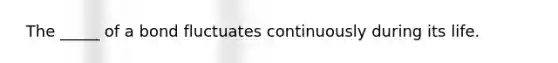 ​ The _____ of a bond fluctuates continuously during its life.
