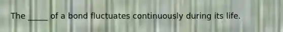 The _____ of a bond fluctuates continuously during its life.