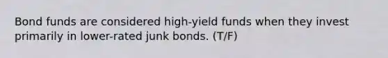 Bond funds are considered high-yield funds when they invest primarily in lower-rated junk bonds. (T/F)