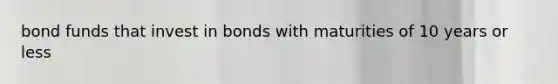bond funds that invest in bonds with maturities of 10 years or less