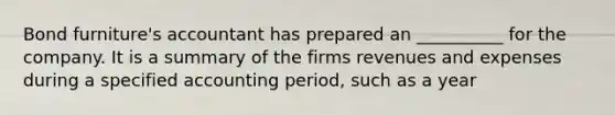 Bond furniture's accountant has prepared an __________ for the company. It is a summary of the firms revenues and expenses during a specified accounting period, such as a year