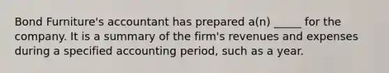 Bond Furniture's accountant has prepared a(n) _____ for the company. It is a summary of the firm's revenues and expenses during a specified accounting period, such as a year.