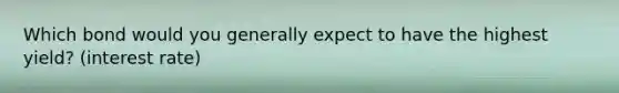 Which bond would you generally expect to have the highest yield? (interest rate)