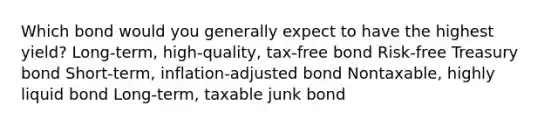 Which bond would you generally expect to have the highest yield? Long-term, high-quality, tax-free bond Risk-free Treasury bond Short-term, inflation-adjusted bond Nontaxable, highly liquid bond Long-term, taxable junk bond