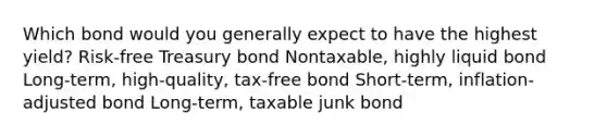 Which bond would you generally expect to have the highest yield? Risk-free Treasury bond Nontaxable, highly liquid bond Long-term, high-quality, tax-free bond Short-term, inflation-adjusted bond Long-term, taxable junk bond