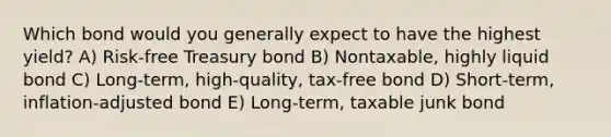 Which bond would you generally expect to have the highest yield? A) Risk-free Treasury bond B) Nontaxable, highly liquid bond C) Long-term, high-quality, tax-free bond D) Short-term, inflation-adjusted bond E) Long-term, taxable junk bond