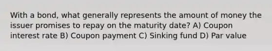 With a bond, what generally represents the amount of money the issuer promises to repay on the maturity date? A) Coupon interest rate B) Coupon payment C) Sinking fund D) Par value