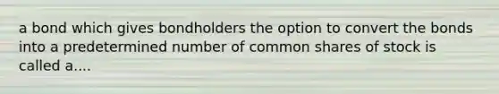 a bond which gives bondholders the option to convert the bonds into a predetermined number of common shares of stock is called a....