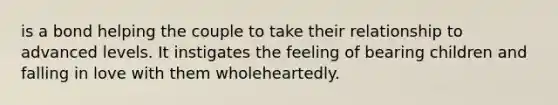 is a bond helping the couple to take their relationship to advanced levels. It instigates the feeling of bearing children and falling in love with them wholeheartedly.