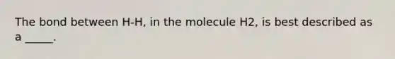 The bond between H-H, in the molecule H2, is best described as a _____.