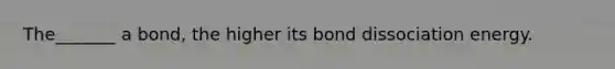 The_______ a bond, the higher its bond dissociation energy.