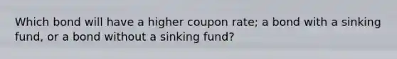 Which bond will have a higher coupon rate; a bond with a sinking fund, or a bond without a sinking fund?