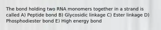 The bond holding two RNA monomers together in a strand is called A) Peptide bond B) Glycosidic linkage C) Ester linkage D) Phosphodiester bond E) High energy bond