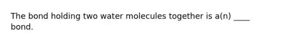 The bond holding two water molecules together is a(n) ____ bond.