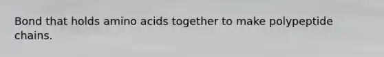 Bond that holds amino acids together to make polypeptide chains.