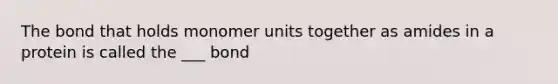 The bond that holds monomer units together as amides in a protein is called the ___ bond